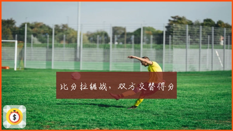 比分拉锯战，双方交替得分