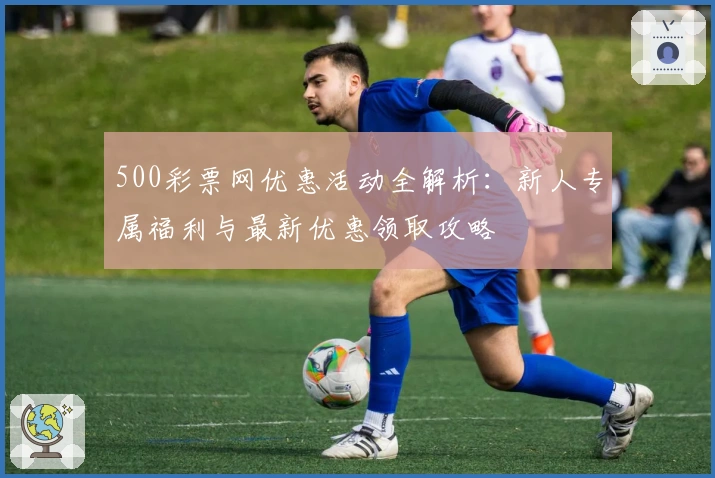 500彩票网优惠活动全解析：新人专属福利与最新优惠领取攻略