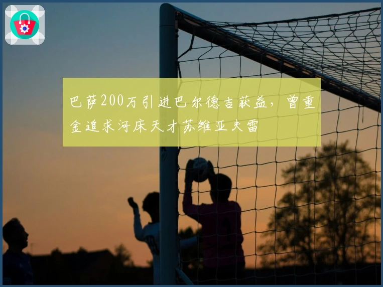 巴萨200万引进巴尔德吉获益，曾重金追求河床天才苏维亚夫雷