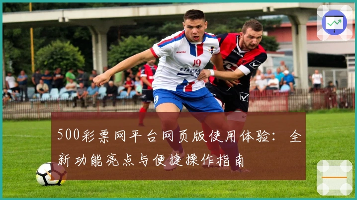 500彩票网平台网页版使用体验：全新功能亮点与便捷操作指南