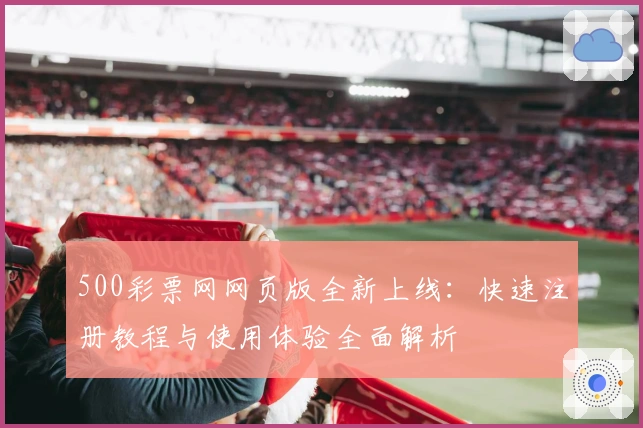 500彩票网网页版全新上线：快速注册教程与使用体验全面解析