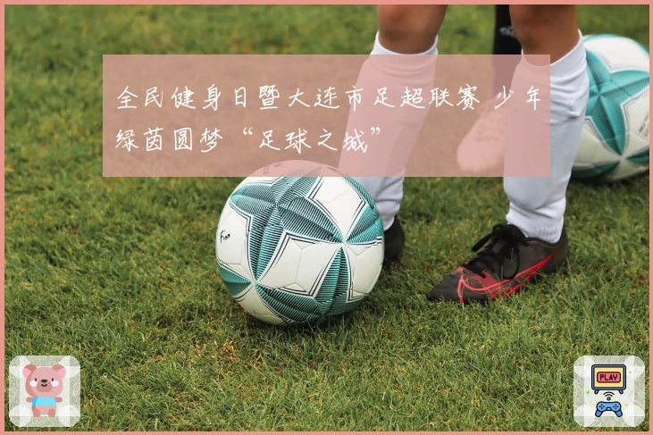 全民健身日暨大连市足超联赛 少年绿茵圆梦“足球之城”
