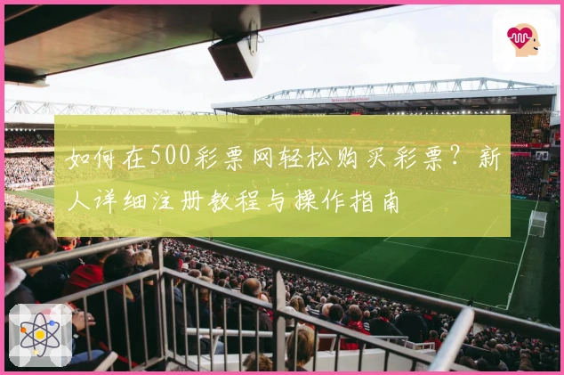 如何在500彩票网轻松购买彩票？新人详细注册教程与操作指南