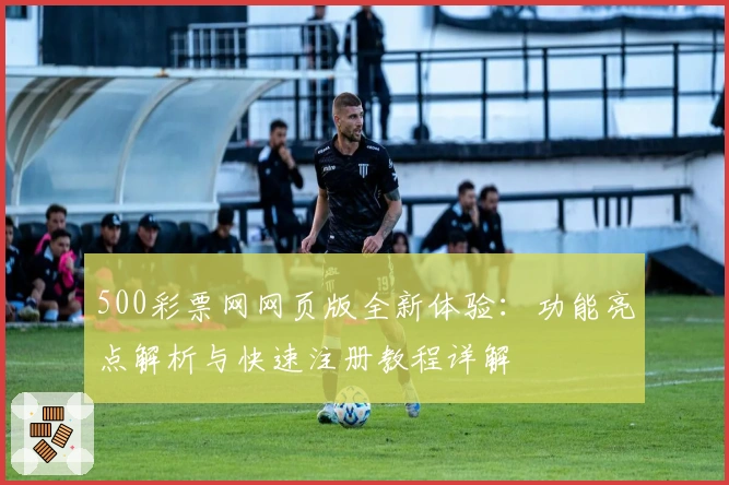 500彩票网网页版全新体验：功能亮点解析与快速注册教程详解