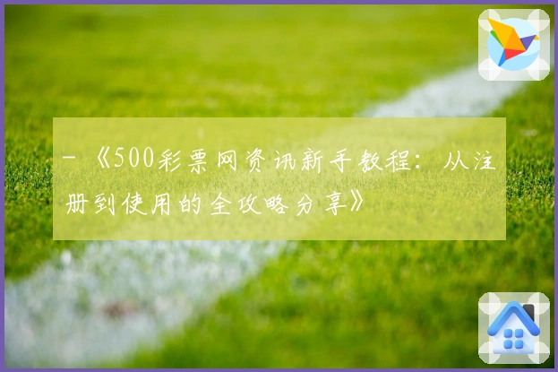 - 《500彩票网资讯新手教程：从注册到使用的全攻略分享》
