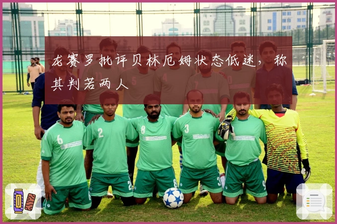 龙赛罗批评贝林厄姆状态低迷，称其判若两人