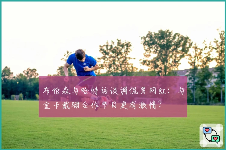 布伦森与哈特访谈调侃男网红：与金卡戴珊合作节目更有激情？