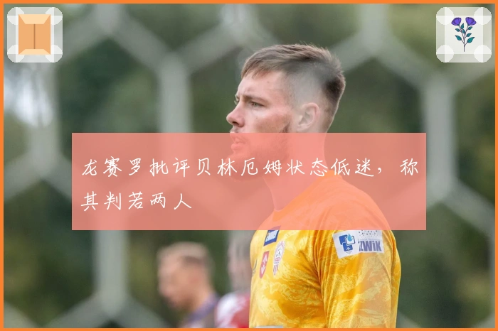 龙赛罗批评贝林厄姆状态低迷，称其判若两人