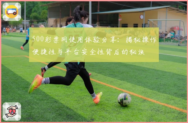 500彩票网使用体验分享:揭秘操作便捷性与平台安全性背后的秘诀