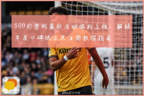 500彩票网最新活动福利上线，解锁年度口碑玩法及注册教程指南