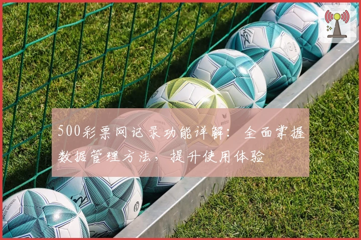 500彩票网记录功能详解：全面掌握数据管理方法，提升使用体验