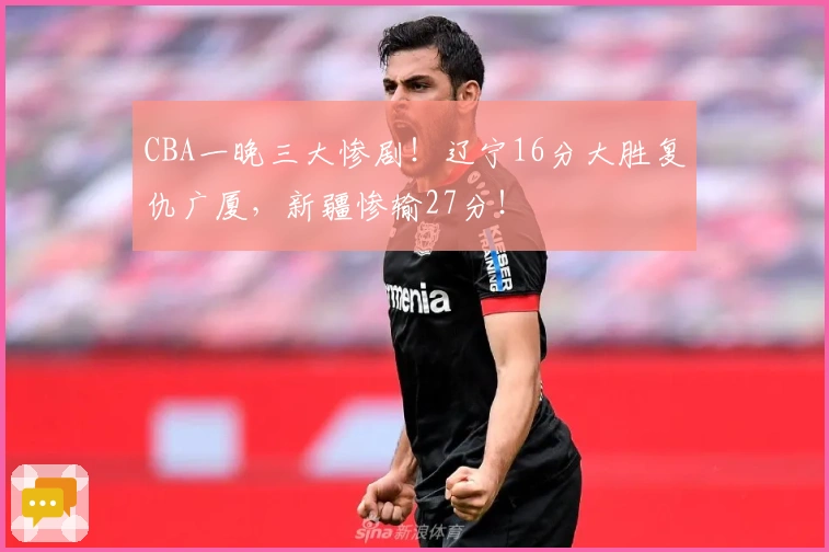 CBA一晚三大惨剧！辽宁16分大胜复仇广厦，新疆惨输27分！