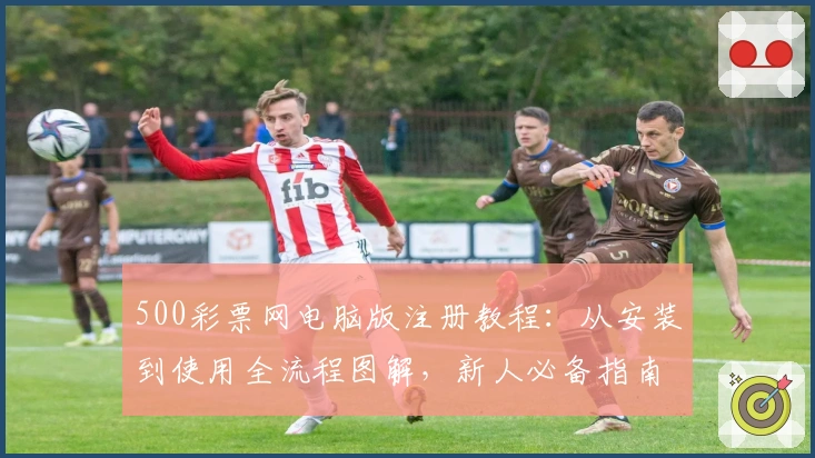 500彩票网电脑版注册教程：从安装到使用全流程图解，新人必备指南