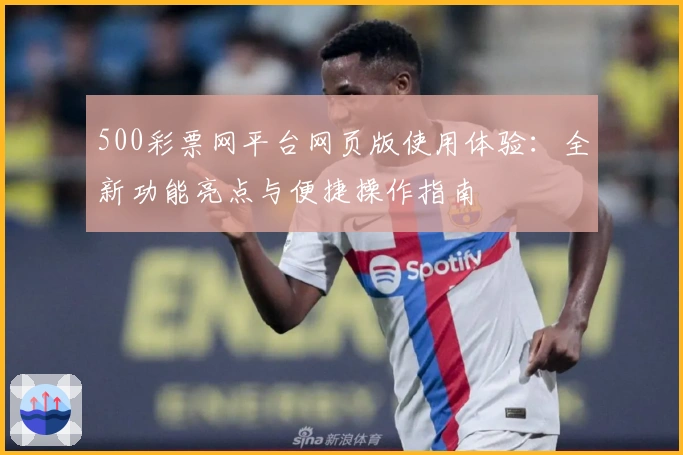 500彩票网平台网页版使用体验：全新功能亮点与便捷操作指南