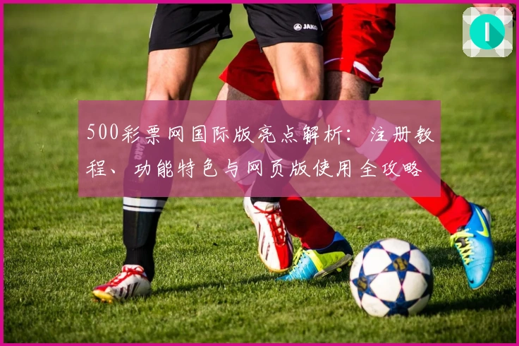 500彩票网国际版亮点解析：注册教程、功能特色与网页版使用全攻略