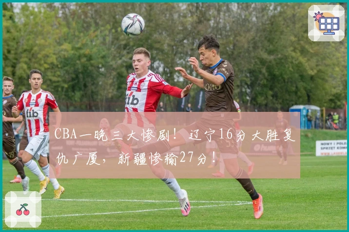 CBA一晚三大惨剧！辽宁16分大胜复仇广厦，新疆惨输27分！