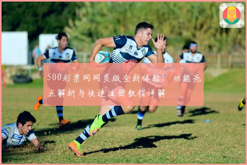 500彩票网网页版全新体验：功能亮点解析与快速注册教程详解