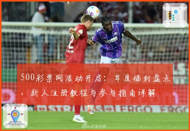 500彩票网活动开启：年度福利盘点，新人注册教程与参与指南详解