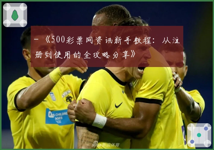 - 《500彩票网资讯新手教程：从注册到使用的全攻略分享》
