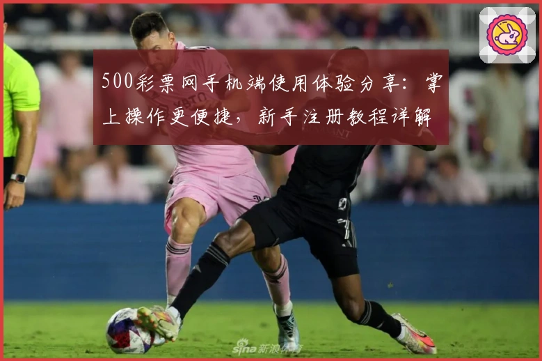 500彩票网手机端使用体验分享：掌上操作更便捷，新手注册教程详解