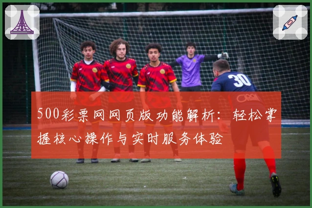 500彩票网网页版功能解析：轻松掌握核心操作与实时服务体验