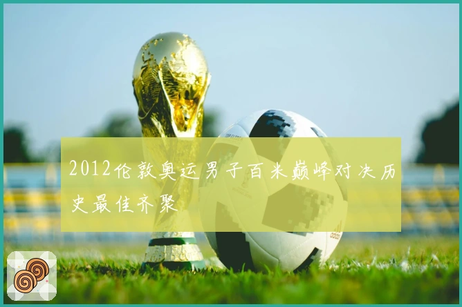 2012伦敦奥运男子百米巅峰对决历史最佳齐聚