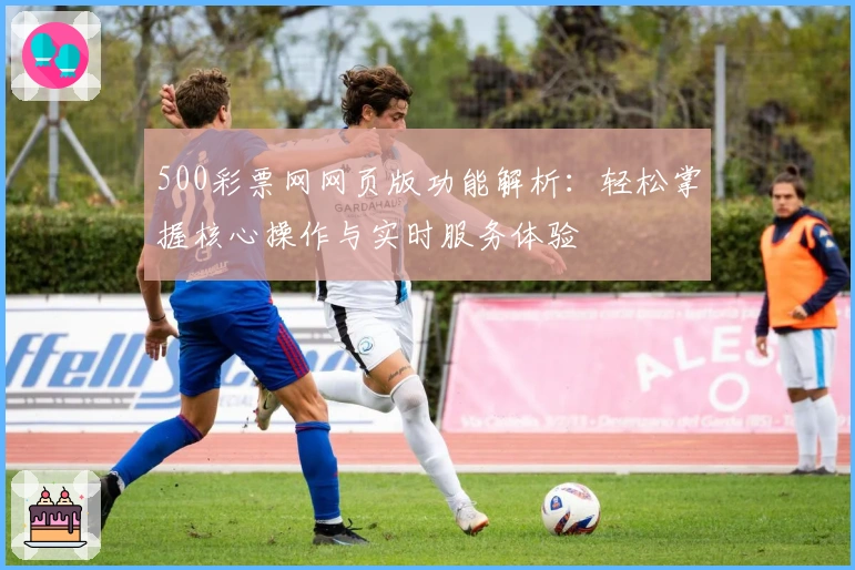 500彩票网网页版功能解析：轻松掌握核心操作与实时服务体验