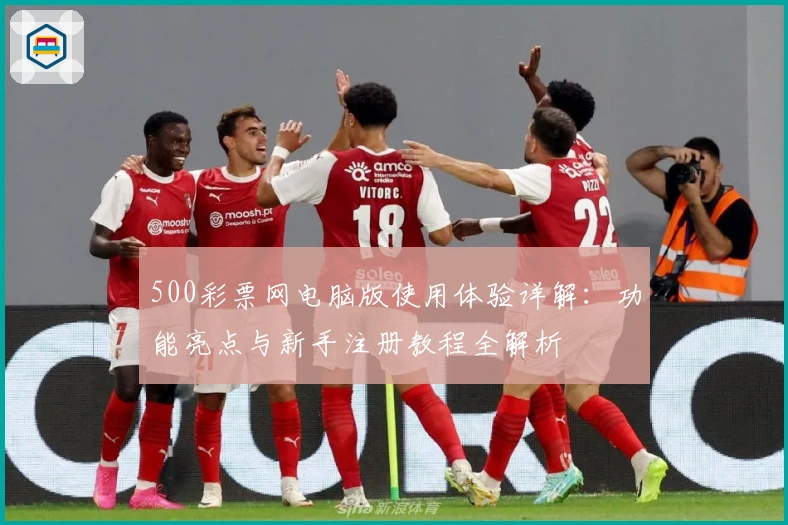 500彩票网电脑版使用体验详解：功能亮点与新手注册教程全解析