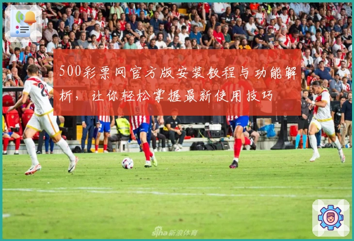 500彩票网官方版安装教程与功能解析，让你轻松掌握最新使用技巧