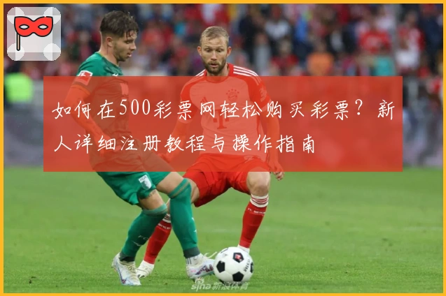 如何在500彩票网轻松购买彩票？新人详细注册教程与操作指南
