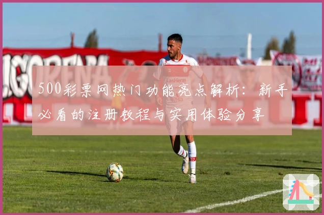 500彩票网热门功能亮点解析：新手必看的注册教程与实用体验分享