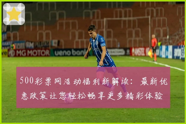 500彩票网活动福利新解读：最新优惠政策让您轻松畅享更多精彩体验