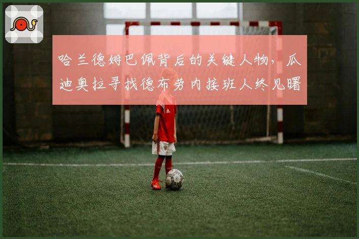 哈兰德姆巴佩背后的关键人物，瓜迪奥拉寻找德布劳内接班人终见曙光