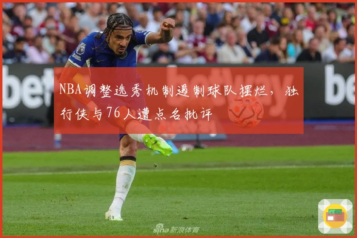 NBA调整选秀机制遏制球队摆烂，独行侠与76人遭点名批评