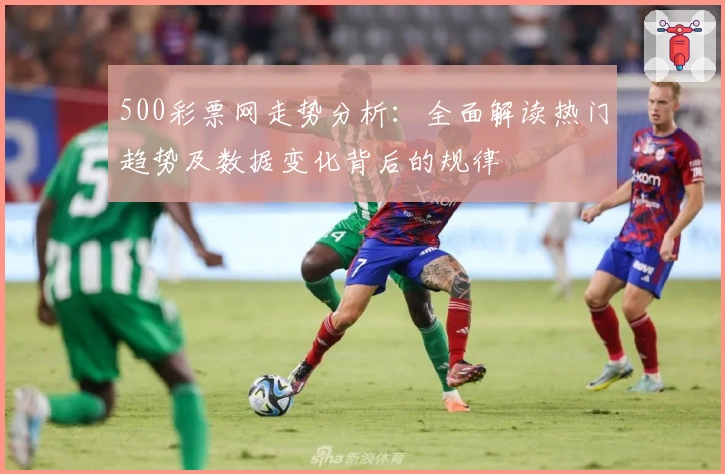 500彩票网走势分析:全面解读热门趋势及数据变化背后的规律