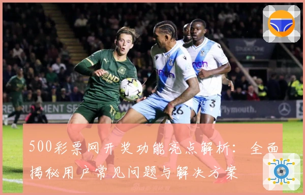 500彩票网开奖功能亮点解析：全面揭秘用户常见问题与解决方案