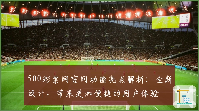 500彩票网官网功能亮点解析：全新设计，带来更加便捷的用户体验