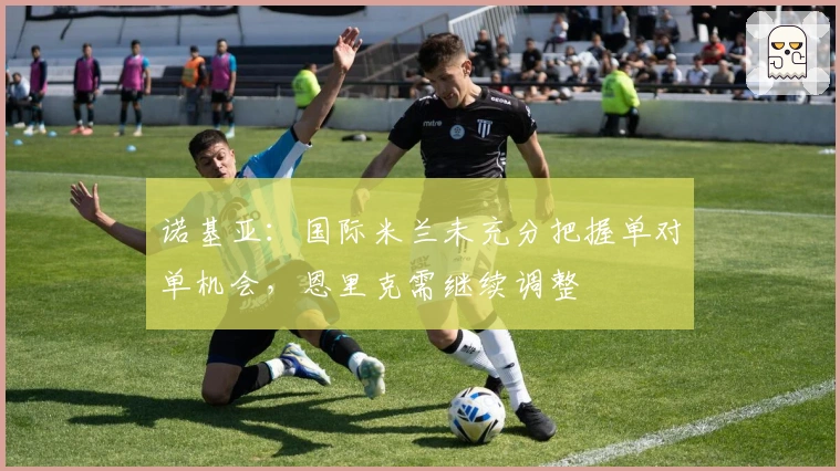 诺基亚：国际米兰未充分把握单对单机会，恩里克需继续调整