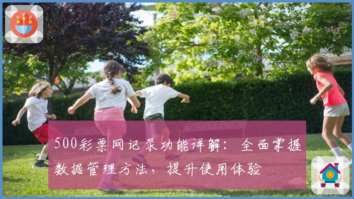 500彩票网记录功能详解：全面掌握数据管理方法，提升使用体验