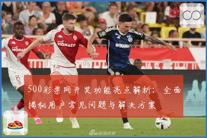 500彩票网开奖功能亮点解析：全面揭秘用户常见问题与解决方案