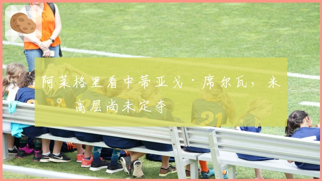 阿莱格里看中蒂亚戈·席尔瓦，米兰高层尚未定夺