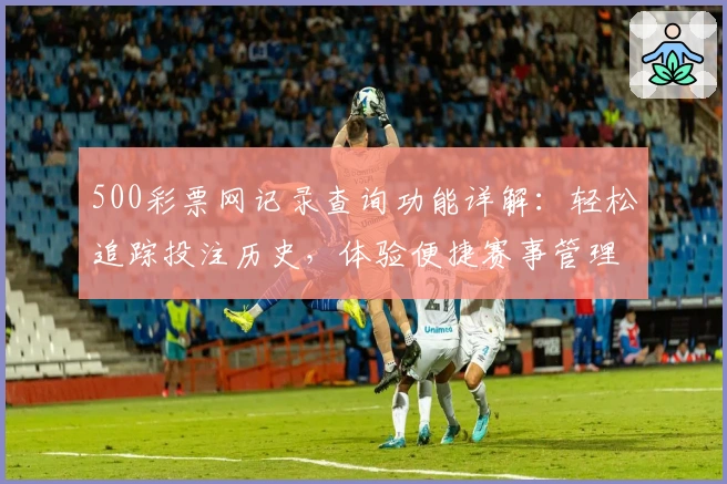 500彩票网记录查询功能详解:轻松追踪投注历史,体验便捷赛事管理