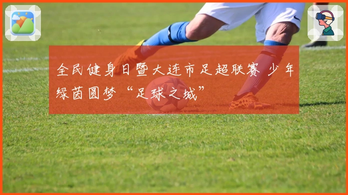 全民健身日暨大连市足超联赛 少年绿茵圆梦“足球之城”