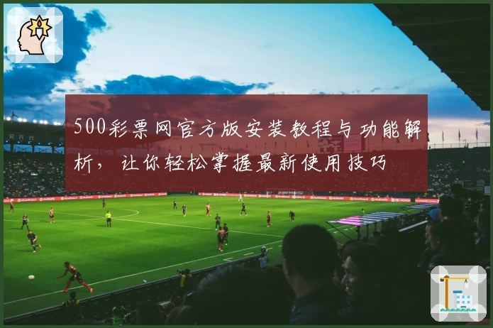 500彩票网官方版安装教程与功能解析,让你轻松掌握最新使用技巧